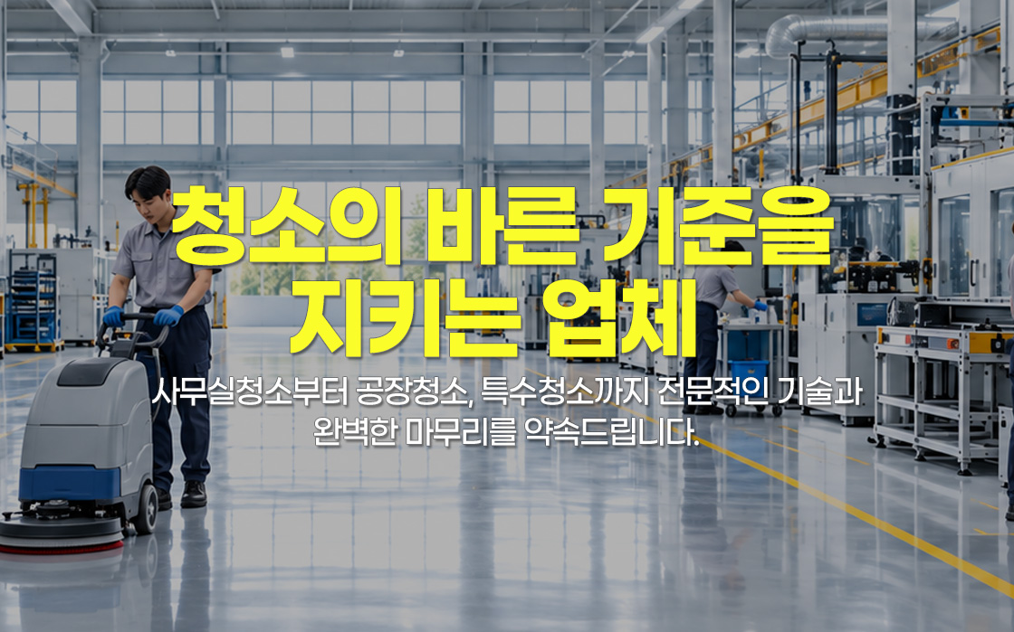 청소의 바른 기준을 지키는 업체. 사무실청소부터 공장청소, 특수청소까지 전문적인 기술과 완벽한 마무리를 약속드립니다.